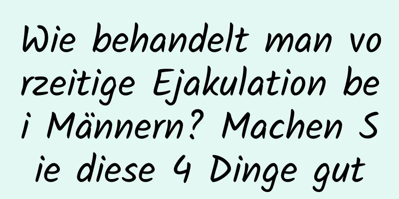 Wie behandelt man vorzeitige Ejakulation bei Männern? Machen Sie diese 4 Dinge gut