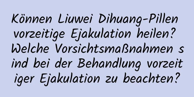 Können Liuwei Dihuang-Pillen vorzeitige Ejakulation heilen? Welche Vorsichtsmaßnahmen sind bei der Behandlung vorzeitiger Ejakulation zu beachten?