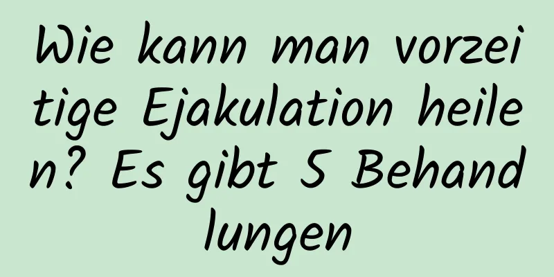 Wie kann man vorzeitige Ejakulation heilen? Es gibt 5 Behandlungen