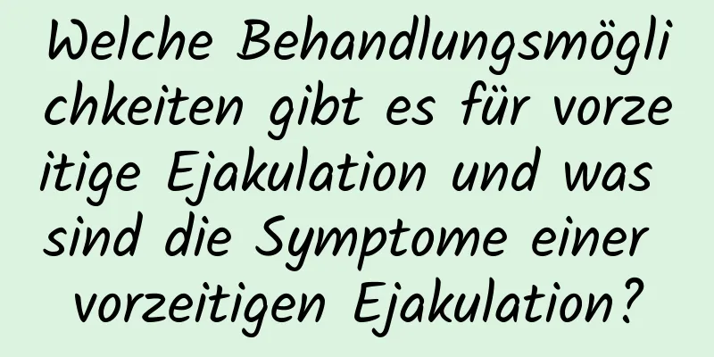 Welche Behandlungsmöglichkeiten gibt es für vorzeitige Ejakulation und was sind die Symptome einer vorzeitigen Ejakulation?