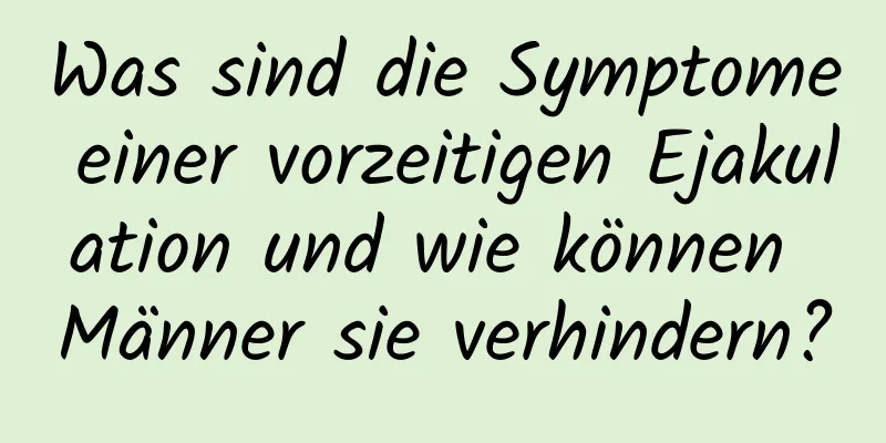 Was sind die Symptome einer vorzeitigen Ejakulation und wie können Männer sie verhindern?