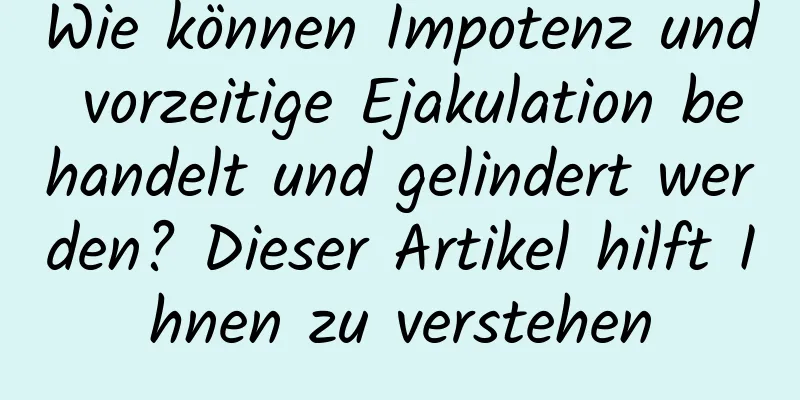 Wie können Impotenz und vorzeitige Ejakulation behandelt und gelindert werden? Dieser Artikel hilft Ihnen zu verstehen