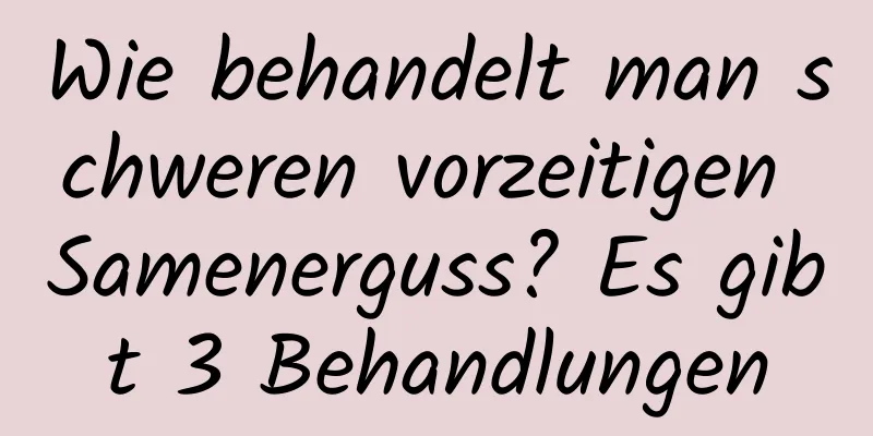 Wie behandelt man schweren vorzeitigen Samenerguss? Es gibt 3 Behandlungen