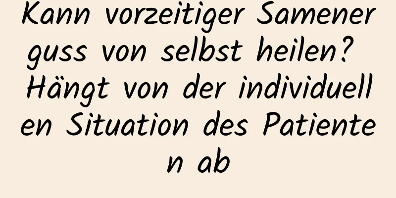 Kann vorzeitiger Samenerguss von selbst heilen? Hängt von der individuellen Situation des Patienten ab