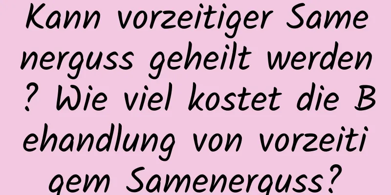 Kann vorzeitiger Samenerguss geheilt werden? Wie viel kostet die Behandlung von vorzeitigem Samenerguss?