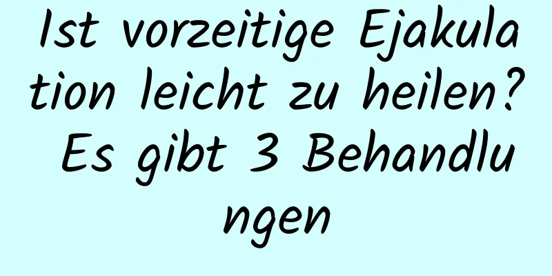 Ist vorzeitige Ejakulation leicht zu heilen? Es gibt 3 Behandlungen