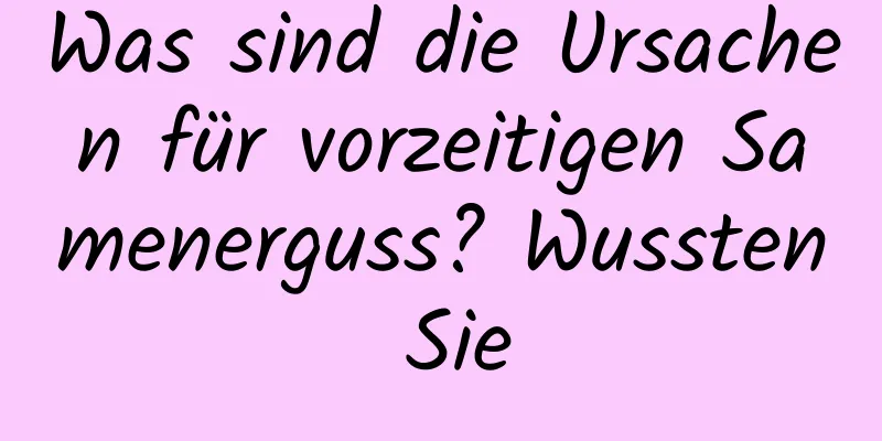 Was sind die Ursachen für vorzeitigen Samenerguss? Wussten Sie