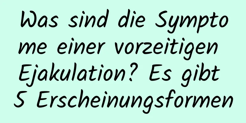 Was sind die Symptome einer vorzeitigen Ejakulation? Es gibt 5 Erscheinungsformen