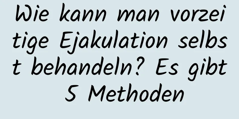 Wie kann man vorzeitige Ejakulation selbst behandeln? Es gibt 5 Methoden