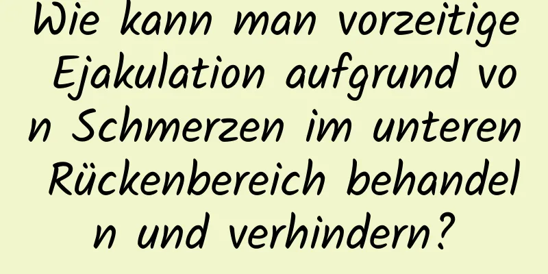 Wie kann man vorzeitige Ejakulation aufgrund von Schmerzen im unteren Rückenbereich behandeln und verhindern?