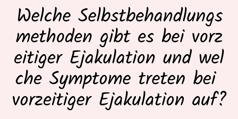 Welche Selbstbehandlungsmethoden gibt es bei vorzeitiger Ejakulation und welche Symptome treten bei vorzeitiger Ejakulation auf?