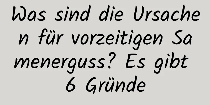 Was sind die Ursachen für vorzeitigen Samenerguss? Es gibt 6 Gründe