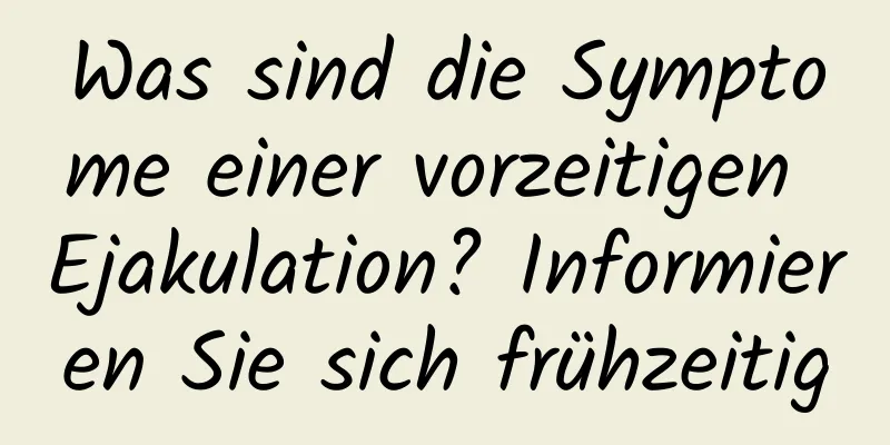 Was sind die Symptome einer vorzeitigen Ejakulation? Informieren Sie sich frühzeitig