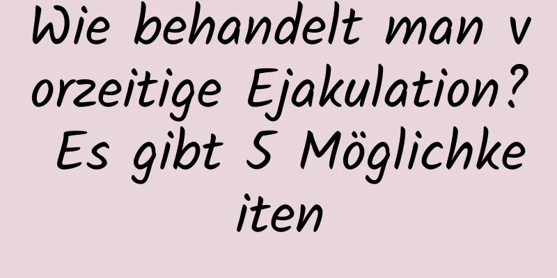 Wie behandelt man vorzeitige Ejakulation? Es gibt 5 Möglichkeiten