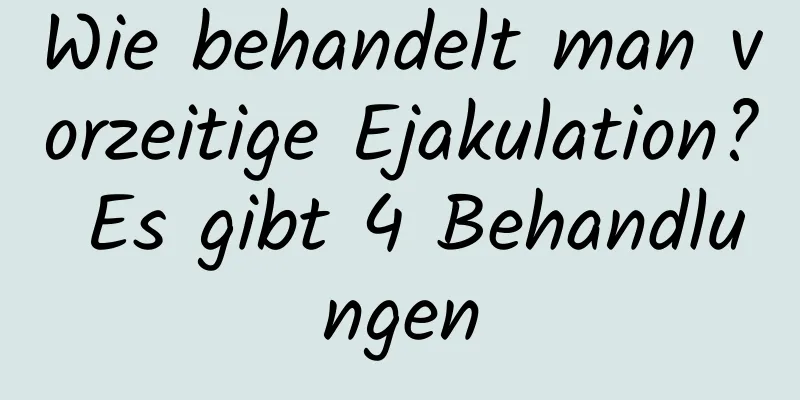 Wie behandelt man vorzeitige Ejakulation? Es gibt 4 Behandlungen