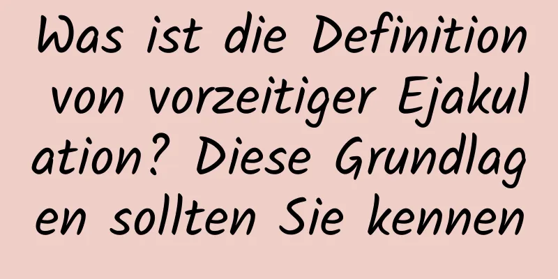 Was ist die Definition von vorzeitiger Ejakulation? Diese Grundlagen sollten Sie kennen