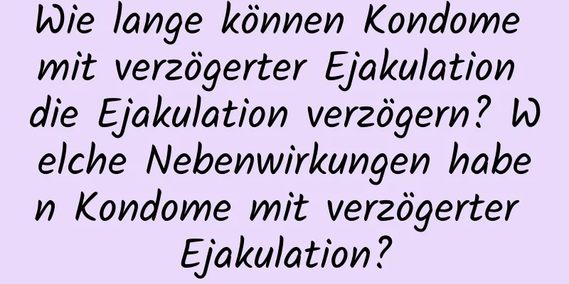 Wie lange können Kondome mit verzögerter Ejakulation die Ejakulation verzögern? Welche Nebenwirkungen haben Kondome mit verzögerter Ejakulation?