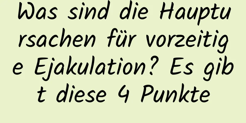 Was sind die Hauptursachen für vorzeitige Ejakulation? Es gibt diese 4 Punkte