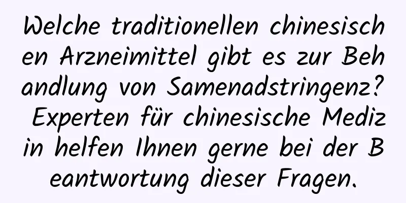 Welche traditionellen chinesischen Arzneimittel gibt es zur Behandlung von Samenadstringenz? Experten für chinesische Medizin helfen Ihnen gerne bei der Beantwortung dieser Fragen.