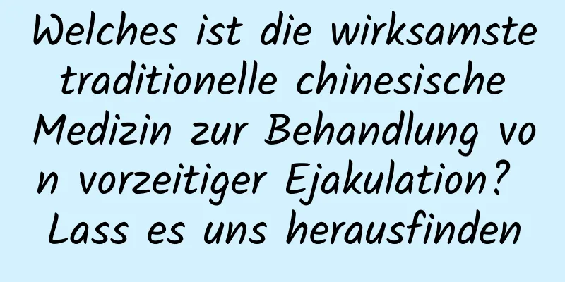 Welches ist die wirksamste traditionelle chinesische Medizin zur Behandlung von vorzeitiger Ejakulation? Lass es uns herausfinden