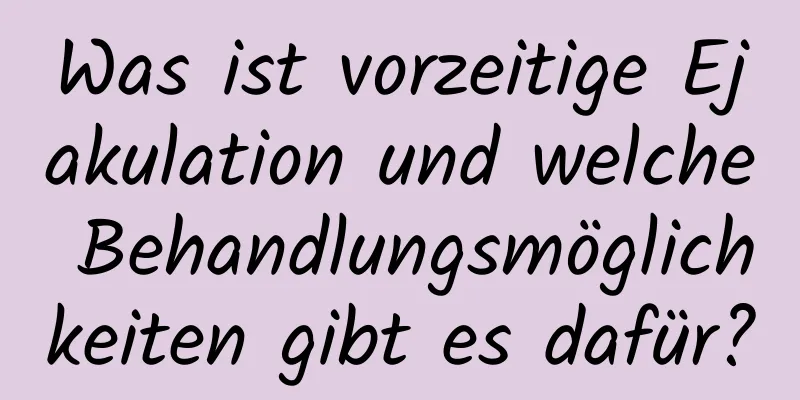 Was ist vorzeitige Ejakulation und welche Behandlungsmöglichkeiten gibt es dafür?