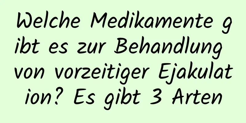 Welche Medikamente gibt es zur Behandlung von vorzeitiger Ejakulation? Es gibt 3 Arten