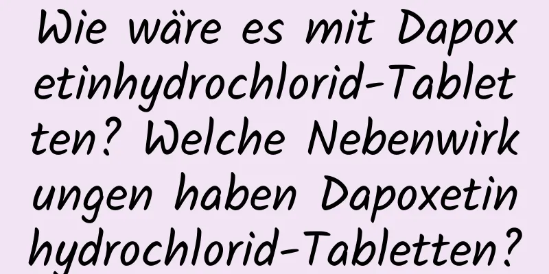 Wie wäre es mit Dapoxetinhydrochlorid-Tabletten? Welche Nebenwirkungen haben Dapoxetinhydrochlorid-Tabletten?