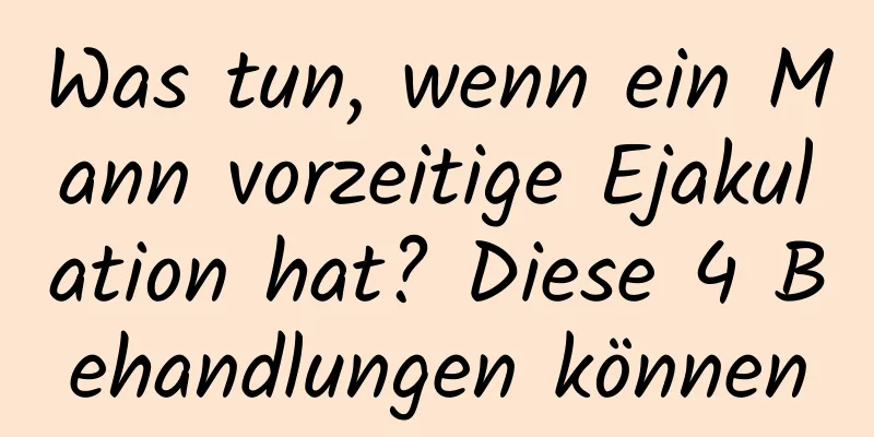 Was tun, wenn ein Mann vorzeitige Ejakulation hat? Diese 4 Behandlungen können