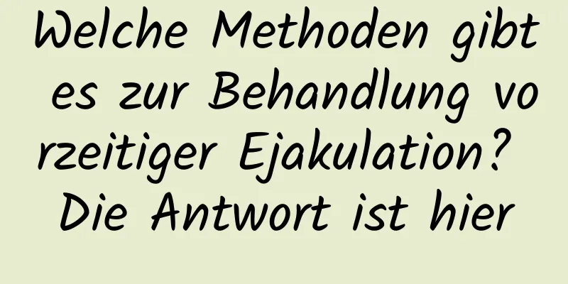 Welche Methoden gibt es zur Behandlung vorzeitiger Ejakulation? Die Antwort ist hier