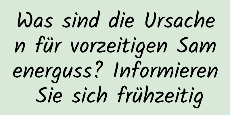 Was sind die Ursachen für vorzeitigen Samenerguss? Informieren Sie sich frühzeitig