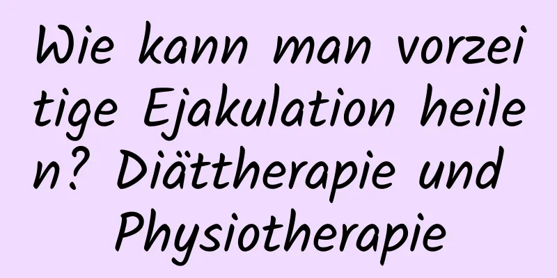 Wie kann man vorzeitige Ejakulation heilen? Diättherapie und Physiotherapie