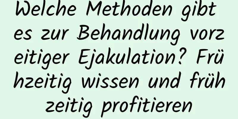 Welche Methoden gibt es zur Behandlung vorzeitiger Ejakulation? Frühzeitig wissen und frühzeitig profitieren