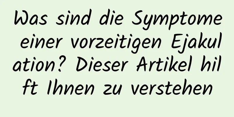 Was sind die Symptome einer vorzeitigen Ejakulation? Dieser Artikel hilft Ihnen zu verstehen