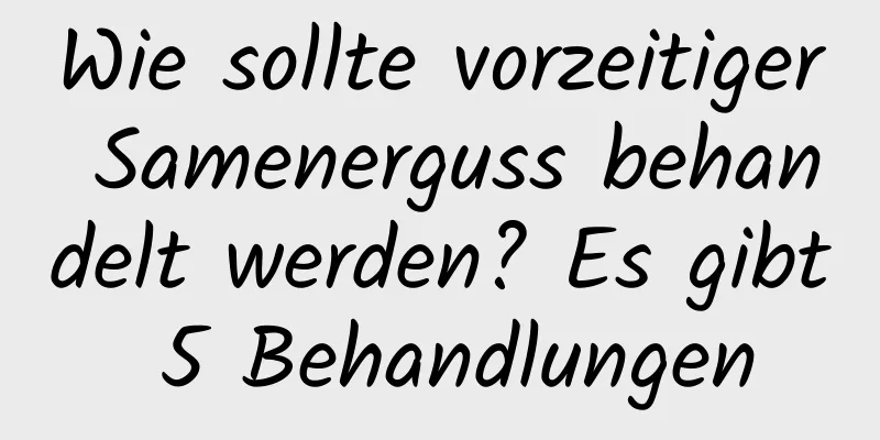 Wie sollte vorzeitiger Samenerguss behandelt werden? Es gibt 5 Behandlungen