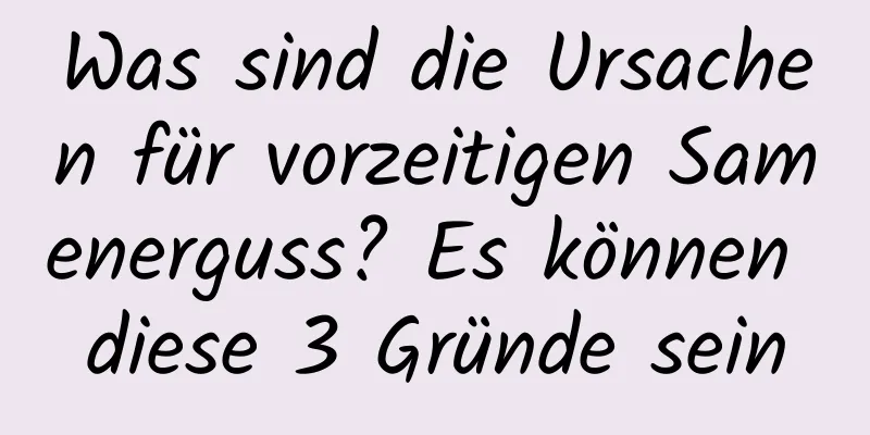 Was sind die Ursachen für vorzeitigen Samenerguss? Es können diese 3 Gründe sein