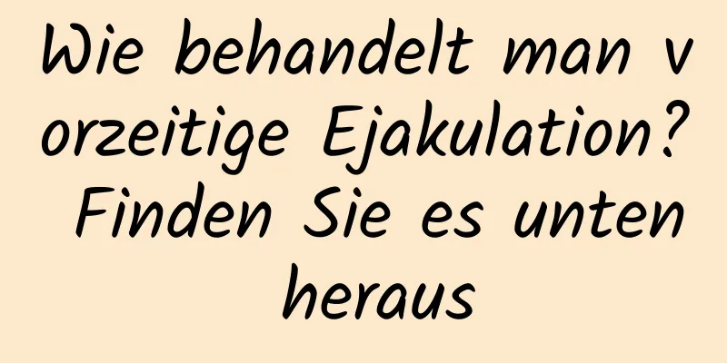 Wie behandelt man vorzeitige Ejakulation? Finden Sie es unten heraus