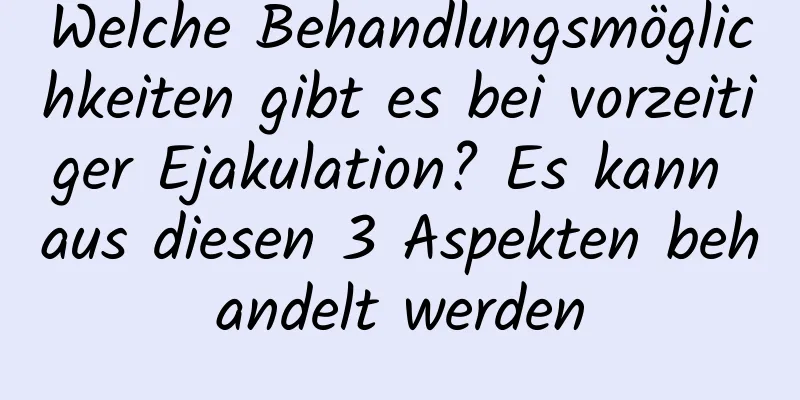 Welche Behandlungsmöglichkeiten gibt es bei vorzeitiger Ejakulation? Es kann aus diesen 3 Aspekten behandelt werden