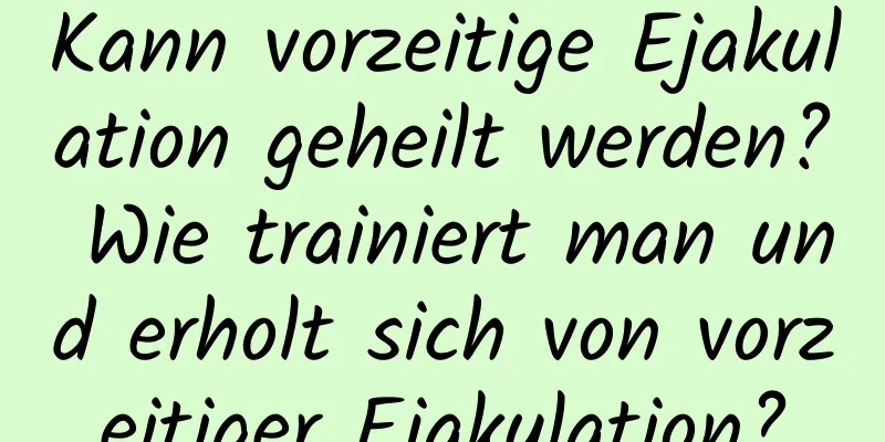 Kann vorzeitige Ejakulation geheilt werden? Wie trainiert man und erholt sich von vorzeitiger Ejakulation?