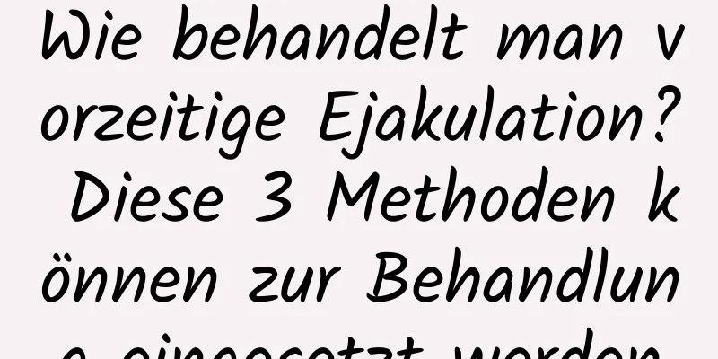 Wie behandelt man vorzeitige Ejakulation? Diese 3 Methoden können zur Behandlung eingesetzt werden