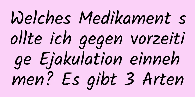 Welches Medikament sollte ich gegen vorzeitige Ejakulation einnehmen? Es gibt 3 Arten