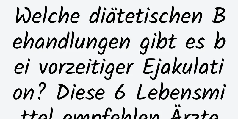 Welche diätetischen Behandlungen gibt es bei vorzeitiger Ejakulation? Diese 6 Lebensmittel empfehlen Ärzte