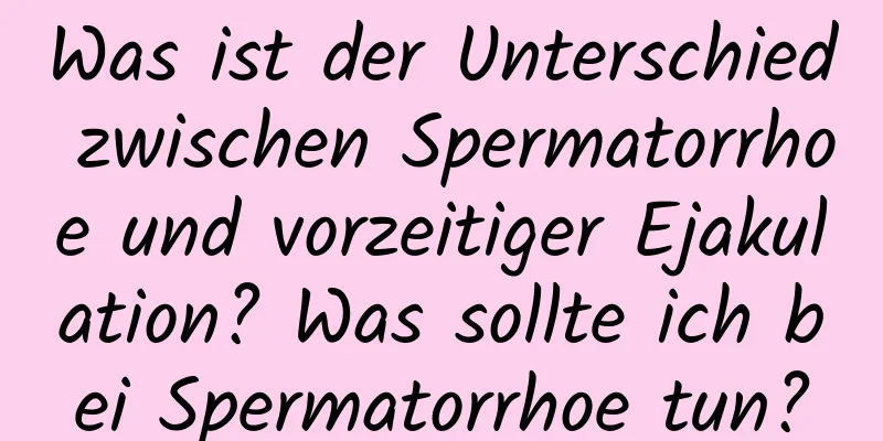 Was ist der Unterschied zwischen Spermatorrhoe und vorzeitiger Ejakulation? Was sollte ich bei Spermatorrhoe tun?