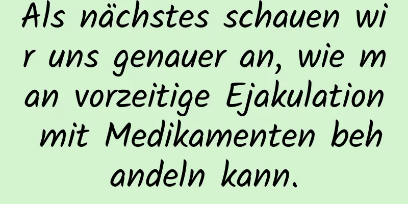 Als nächstes schauen wir uns genauer an, wie man vorzeitige Ejakulation mit Medikamenten behandeln kann.