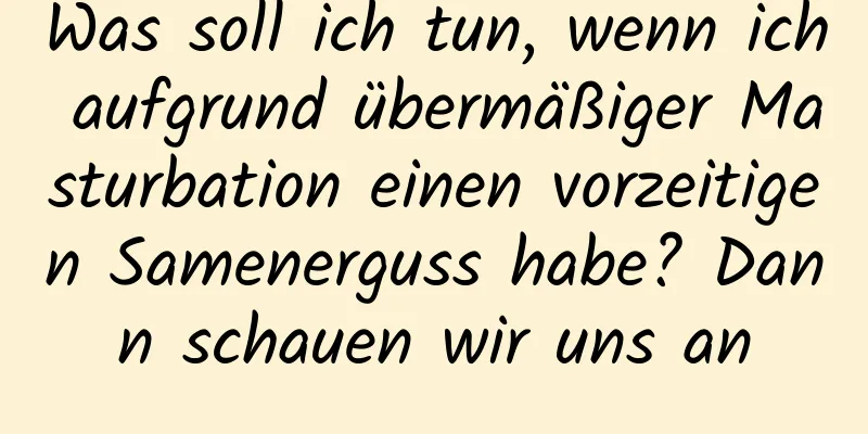 Was soll ich tun, wenn ich aufgrund übermäßiger Masturbation einen vorzeitigen Samenerguss habe? Dann schauen wir uns an