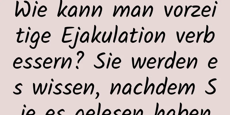 Wie kann man vorzeitige Ejakulation verbessern? Sie werden es wissen, nachdem Sie es gelesen haben