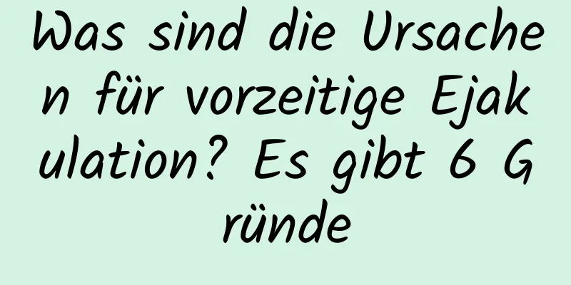 Was sind die Ursachen für vorzeitige Ejakulation? Es gibt 6 Gründe