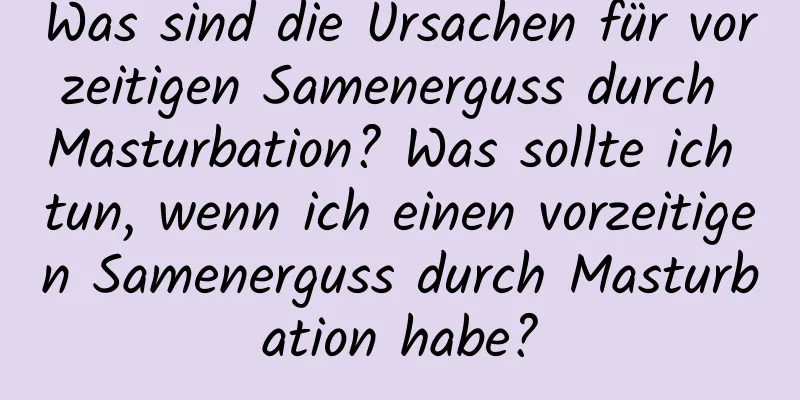 Was sind die Ursachen für vorzeitigen Samenerguss durch Masturbation? Was sollte ich tun, wenn ich einen vorzeitigen Samenerguss durch Masturbation habe?