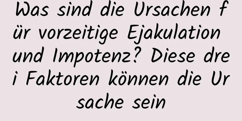 Was sind die Ursachen für vorzeitige Ejakulation und Impotenz? Diese drei Faktoren können die Ursache sein