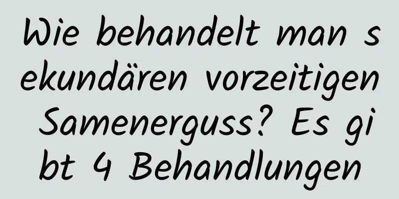 Wie behandelt man sekundären vorzeitigen Samenerguss? Es gibt 4 Behandlungen