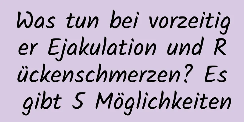 Was tun bei vorzeitiger Ejakulation und Rückenschmerzen? Es gibt 5 Möglichkeiten